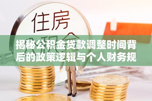上街揭秘公积金贷款调整时间背后的政策逻辑与个人财务规划