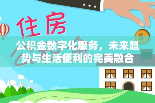 上街公积金数字化服务，未来趋势与生活便利的完美融合