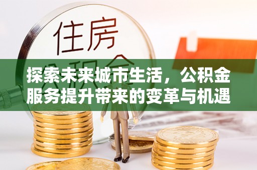 上街探索未来城市生活，公积金服务提升带来的变革与机遇