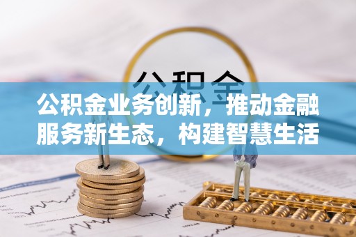 上街公积金业务创新，推动金融服务新生态，构建智慧生活新未来