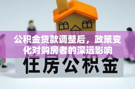 上街公积金贷款调整后，政策变化对购房者的深远影响
