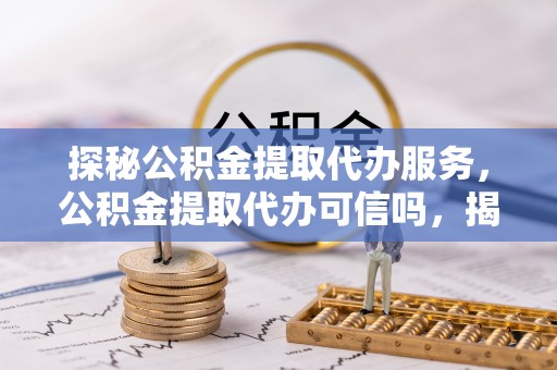 上街探秘公积金提取代办服务，公积金提取代办可信吗，揭秘真相与选择指南