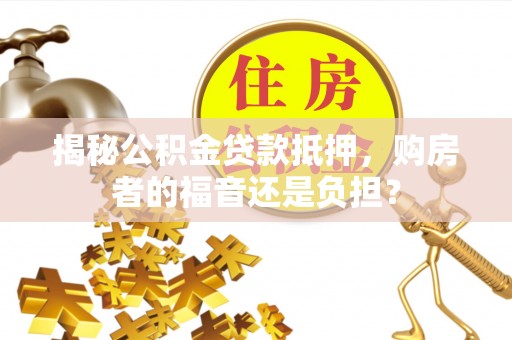 上街揭秘公积金贷款抵押，购房者的福音还是负担？