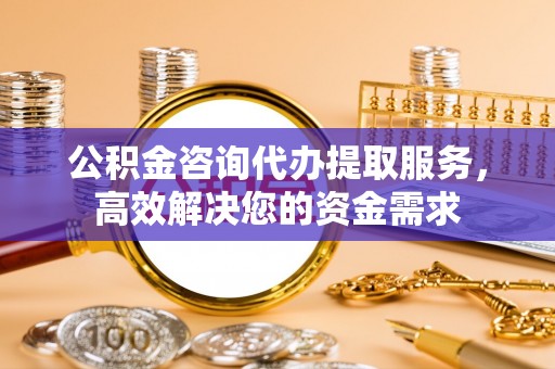 上街公积金咨询代办提取服务，高效解决您的资金需求