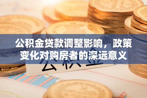 上街公积金贷款调整影响，政策变化对购房者的深远意义
