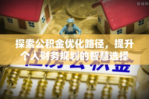 上街探索公积金优化路径，提升个人财务规划的智慧选择