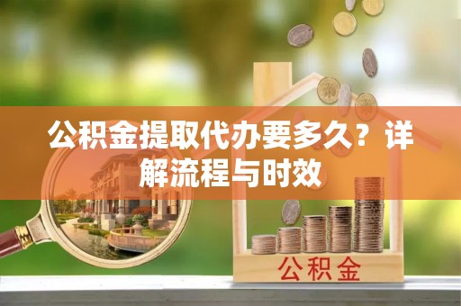 上街公积金提取代办要多久？详解流程与时效
