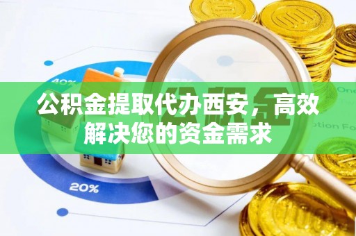 上街公积金提取代办西安，高效解决您的资金需求