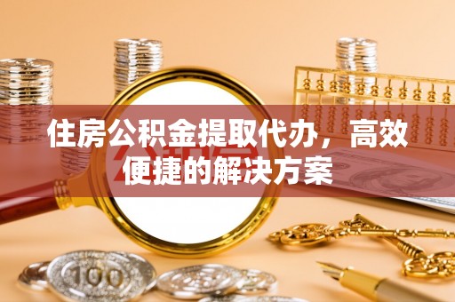 上街住房公积金提取代办，高效便捷的解决方案