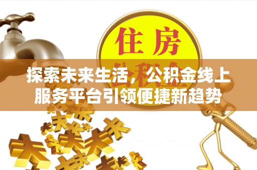 上街探索未来生活，公积金线上服务平台引领便捷新趋势