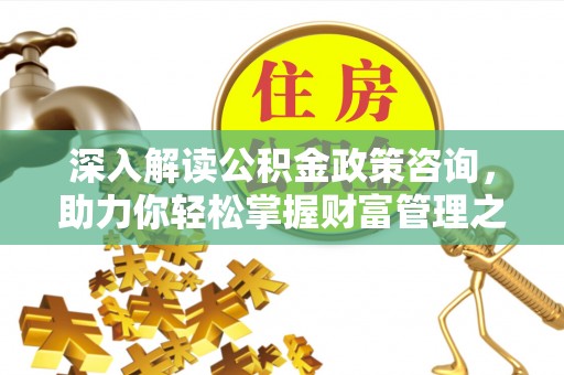 上街深入解读公积金政策咨询，助力你轻松掌握财富管理之道