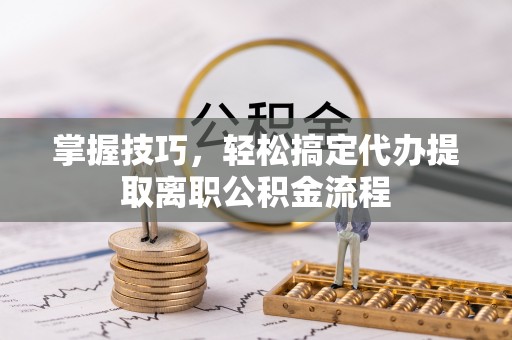 上街掌握技巧，轻松搞定代办提取离职公积金流程