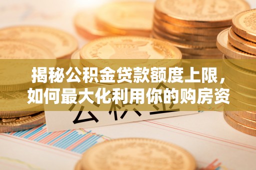 上街揭秘公积金贷款额度上限，如何最大化利用你的购房资金？
