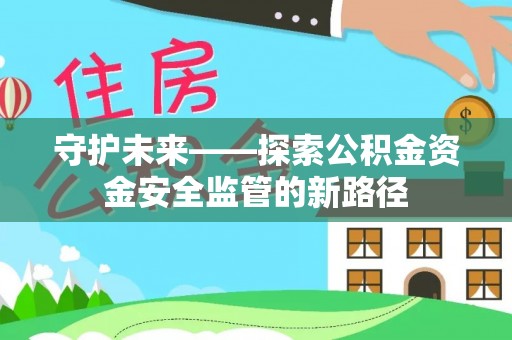 上街守护未来——探索公积金资金安全监管的新路径