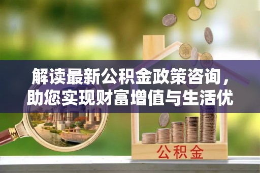 上街解读最新公积金政策咨询，助您实现财富增值与生活优化