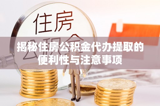 上街揭秘住房公积金代办提取的便利性与注意事项