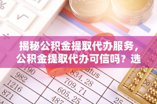 上街揭秘公积金提取代办服务，公积金提取代办可信吗？选择前你需要知道的真相