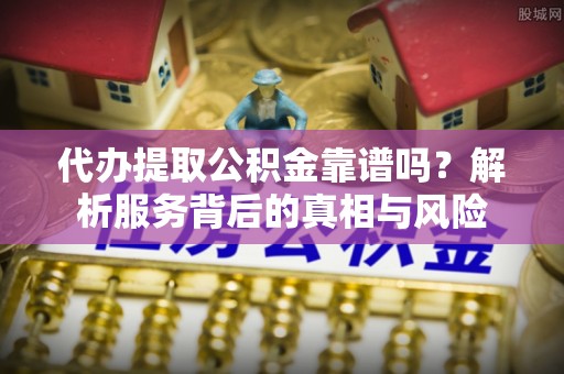 上街代办提取公积金靠谱吗？解析服务背后的真相与风险