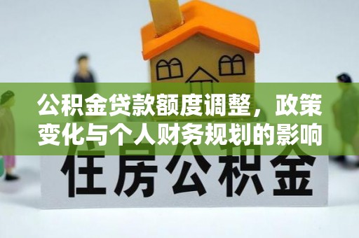 上街公积金贷款额度调整，政策变化与个人财务规划的影响分析