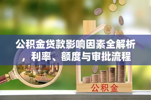 上街公积金贷款影响因素全解析，利率、额度与审批流程