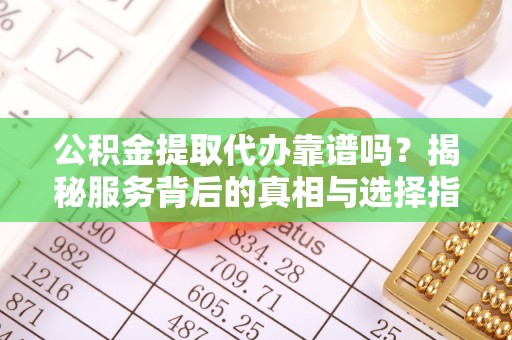 上街公积金提取代办靠谱吗？揭秘服务背后的真相与选择指南