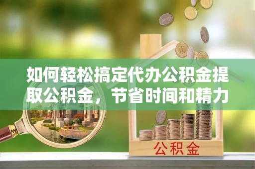 上街如何轻松搞定代办公积金提取公积金，节省时间和精力的秘密武器
