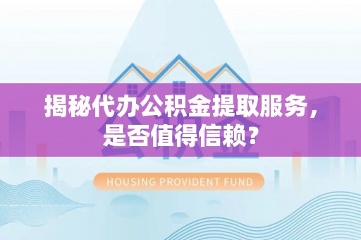 上街揭秘代办公积金提取服务，是否值得信赖？