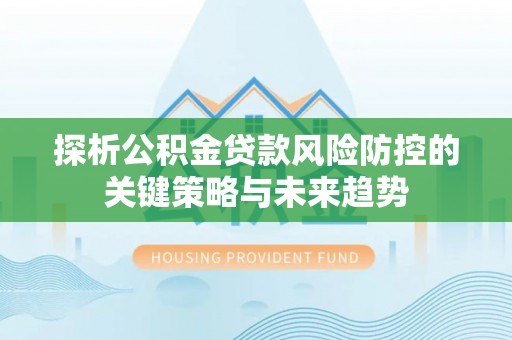 上街探析公积金贷款风险防控的关键策略与未来趋势