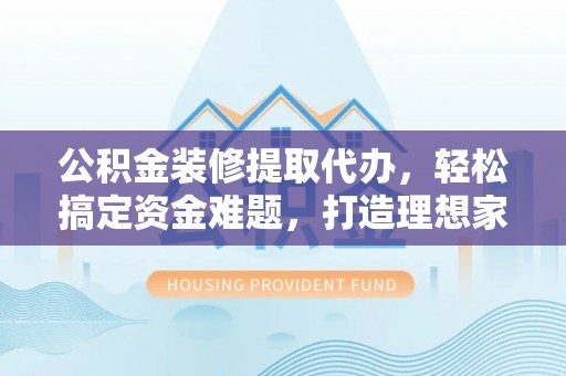 上街公积金装修提取代办，轻松搞定资金难题，打造理想家居