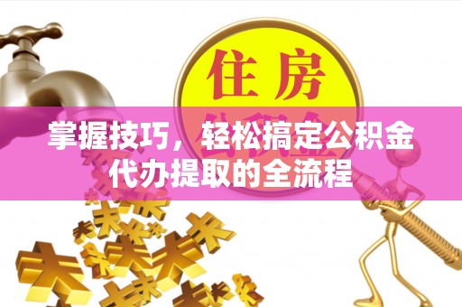 上街掌握技巧，轻松搞定公积金代办提取的全流程