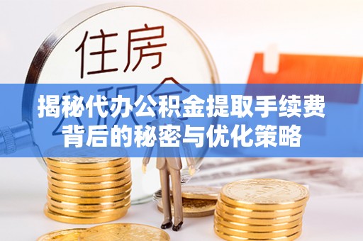 上街揭秘代办公积金提取手续费背后的秘密与优化策略