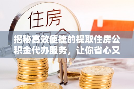 上街揭秘高效便捷的提取住房公积金代办服务，让你省心又省力