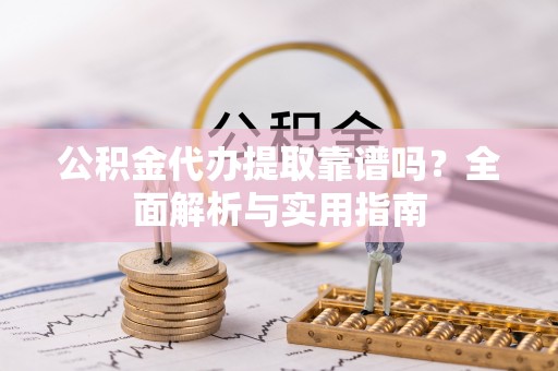 上街公积金代办提取靠谱吗？全面解析与实用指南