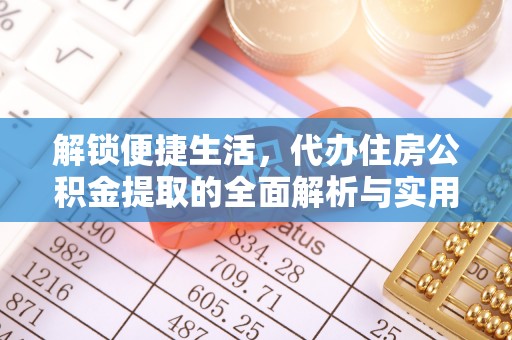 上街解锁便捷生活，代办住房公积金提取的全面解析与实用指南