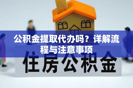 上街公积金提取代办吗？详解流程与注意事项