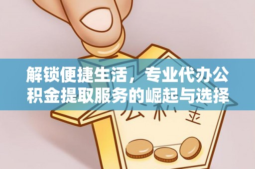 上街解锁便捷生活，专业代办公积金提取服务的崛起与选择