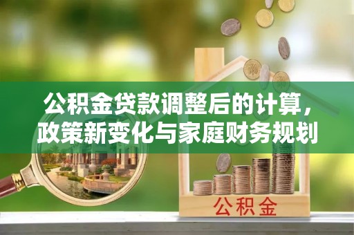 上街公积金贷款调整后的计算，政策新变化与家庭财务规划