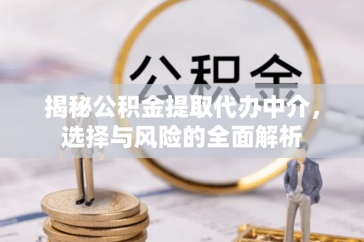 上街揭秘公积金提取代办中介，选择与风险的全面解析