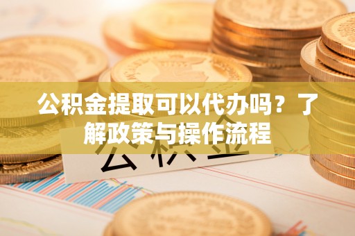 上街公积金提取可以代办吗？了解政策与操作流程