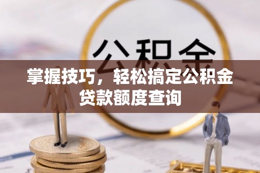 上街掌握技巧，轻松搞定公积金贷款额度查询
