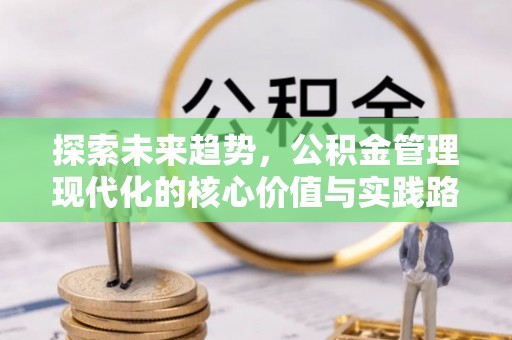 上街探索未来趋势，公积金管理现代化的核心价值与实践路径