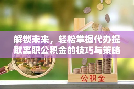 上街解锁未来，轻松掌握代办提取离职公积金的技巧与策略