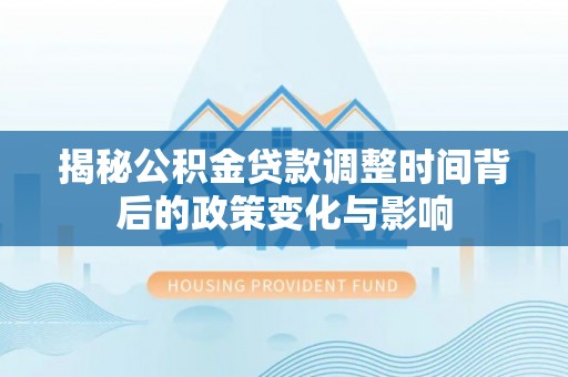 上街揭秘公积金贷款调整时间背后的政策变化与影响