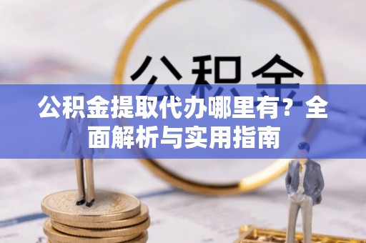 上街公积金提取代办哪里有？全面解析与实用指南