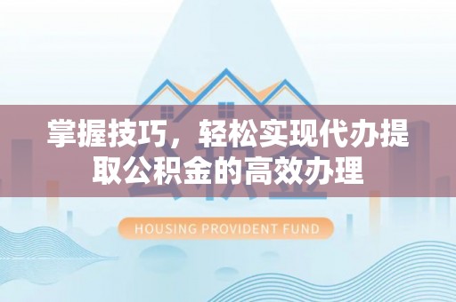 上街掌握技巧，轻松实现代办提取公积金的高效办理