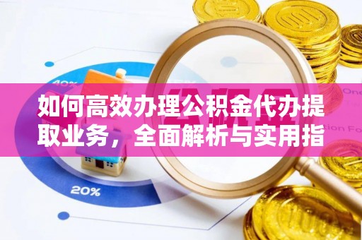 上街如何高效办理公积金代办提取业务，全面解析与实用指南