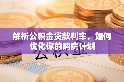 上街解析公积金贷款利率，如何优化你的购房计划