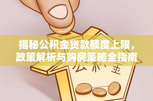 上街揭秘公积金贷款额度上限，政策解析与购房策略全指南