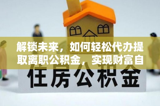 上街解锁未来，如何轻松代办提取离职公积金，实现财富自由的第一步