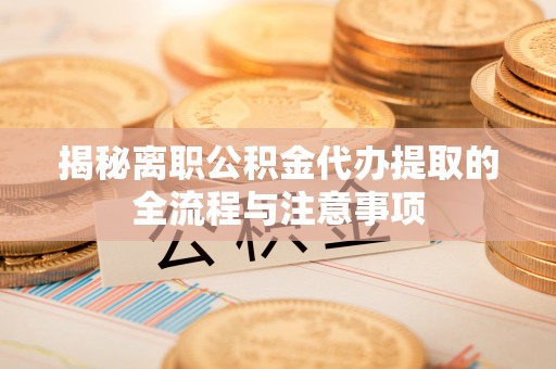 上街揭秘离职公积金代办提取的全流程与注意事项